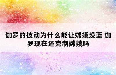 伽罗的被动为什么能让嫦娥没蓝 伽罗现在还克制嫦娥吗